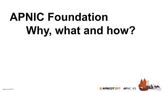 2017#apricot2017
APNIC Foundation
Why, what and how?
 