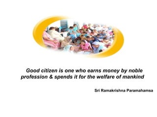 Good citizen is one who earns money by noble profession & spends it for the welfare of mankind   Sri Ramakrishna Paramahamsa 