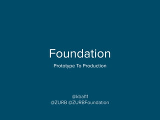 Foundation
Prototype To Production
@kbal11
@ZURB @ZURBFoundation
 
