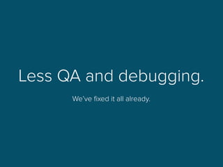 Less QA and debugging.
We’ve ﬁxed it all already.
 