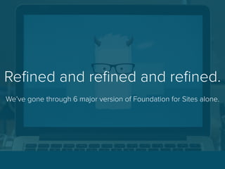 Reﬁned and reﬁned and reﬁned.
We’ve gone through 6 major version of Foundation for Sites alone.
 