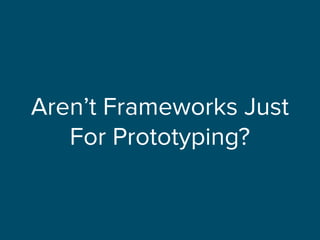 Aren’t Frameworks Just
For Prototyping?
 