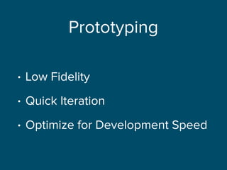 Prototyping
• Low Fidelity
• Quick Iteration
• Optimize for Development Speed
 