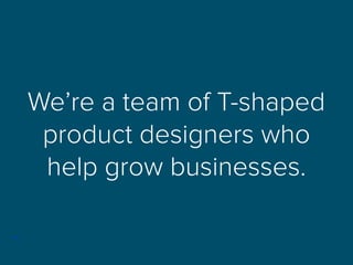 We’re a team of T-shaped
product designers who
help grow businesses.
 