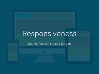 Responsiveness
Mobile First Isn’t Just a Slogan
 