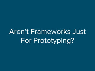 Aren’t Frameworks Just
For Prototyping?
 