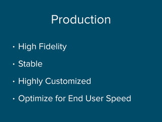 Production
• High Fidelity
• Stable
• Highly Customized
• Optimize for End User Speed
 