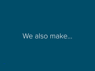 We also make…
 