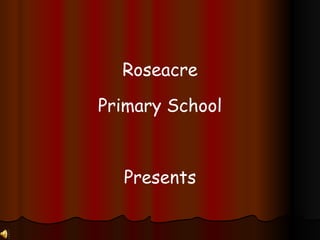 Roseacre Primary School Presents 