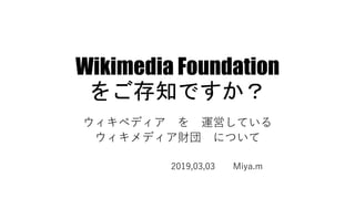 Wikimedia Foundation
をご存知ですか？
ウィキペディア を 運営している
ウィキメディア財団 について
2019,03,03 Miya.m
 
