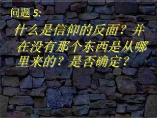 问题 5:
什么是信仰的反面？并
在没有那个东西是从哪
里来的？是否确定？
 