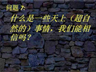 问题 7:
什么是一些天上（超自
然的）事情，我们能相
信吗？
 