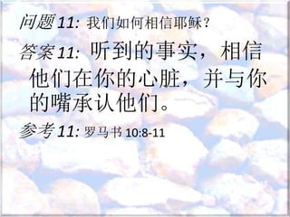 问题 11: 我们如何相信耶稣？
答案 11: 听到的事实，相信
他们在你的心脏，并与你
的嘴承认他们。
参考 11: 罗马书 10:8-11
 