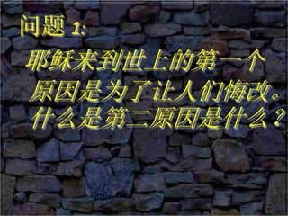 问题 1:
耶稣来到世上的第一个
原因是为了让人们悔改。
什么是第二原因是什么？
 
