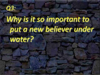 Q3:
Why is it so important to
put a new believer under
water?
 