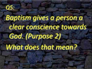 Q5:
Baptism gives a person a
clear conscience towards
God. (Purpose 2)
What does that mean?
 