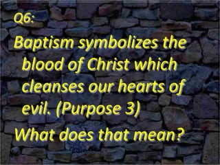 Q6:
Baptism symbolizes the
blood of Christ which
cleanses our hearts of
evil. (Purpose 3)
What does that mean?
 