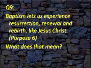 Q9:
Baptism lets us experience
resurrection, renewal and
rebirth, like Jesus Christ.
(Purpose 6)
What does that mean?
 