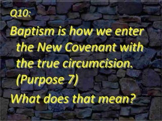 Q10:
Baptism is how we enter
the New Covenant with
the true circumcision.
(Purpose 7)
What does that mean?
 