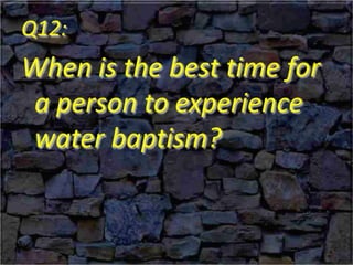 Q12:
When is the best time for
a person to experience
water baptism?
 