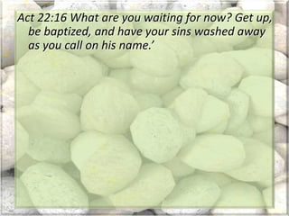 Act 22:16 What are you waiting for now? Get up,
be baptized, and have your sins washed away
as you call on his name.’
 