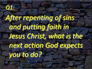 Q1:
After repenting of sins
and putting faith in
Jesus Christ, what is the
next action God expects
you to do?
 