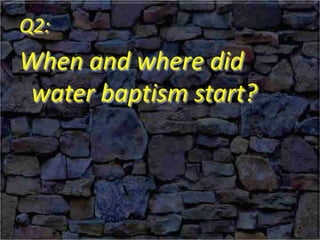 Q2:
When and where did
water baptism start?
 