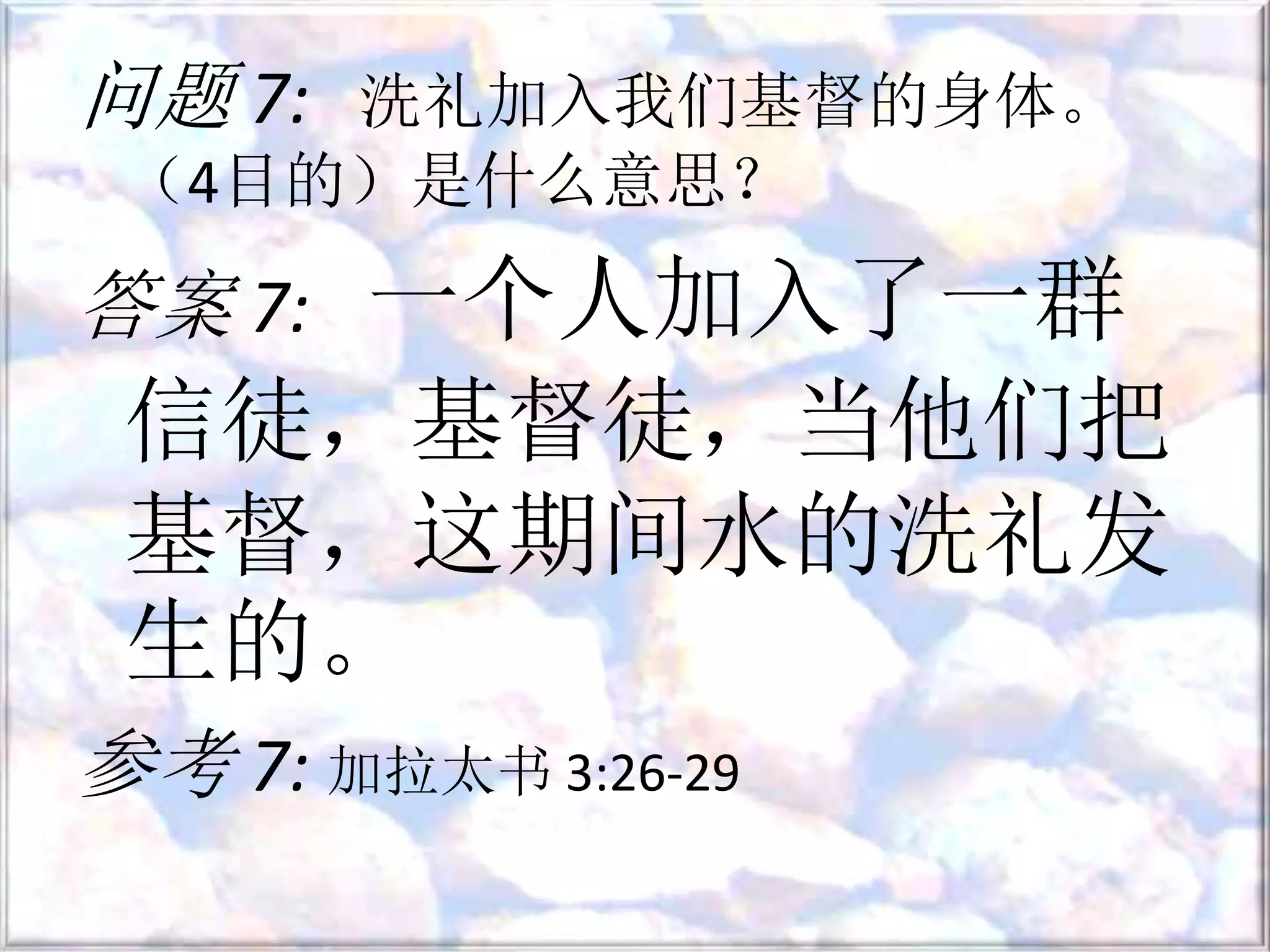 问题 7: 洗礼加入我们基督的身体。
（4目的）是什么意思？
答案 7: 一个人加入了一群
信徒，基督徒，当他们把
基督，这期间水的洗礼发
生的。
参考 7: 加拉太书 3:26-29
 