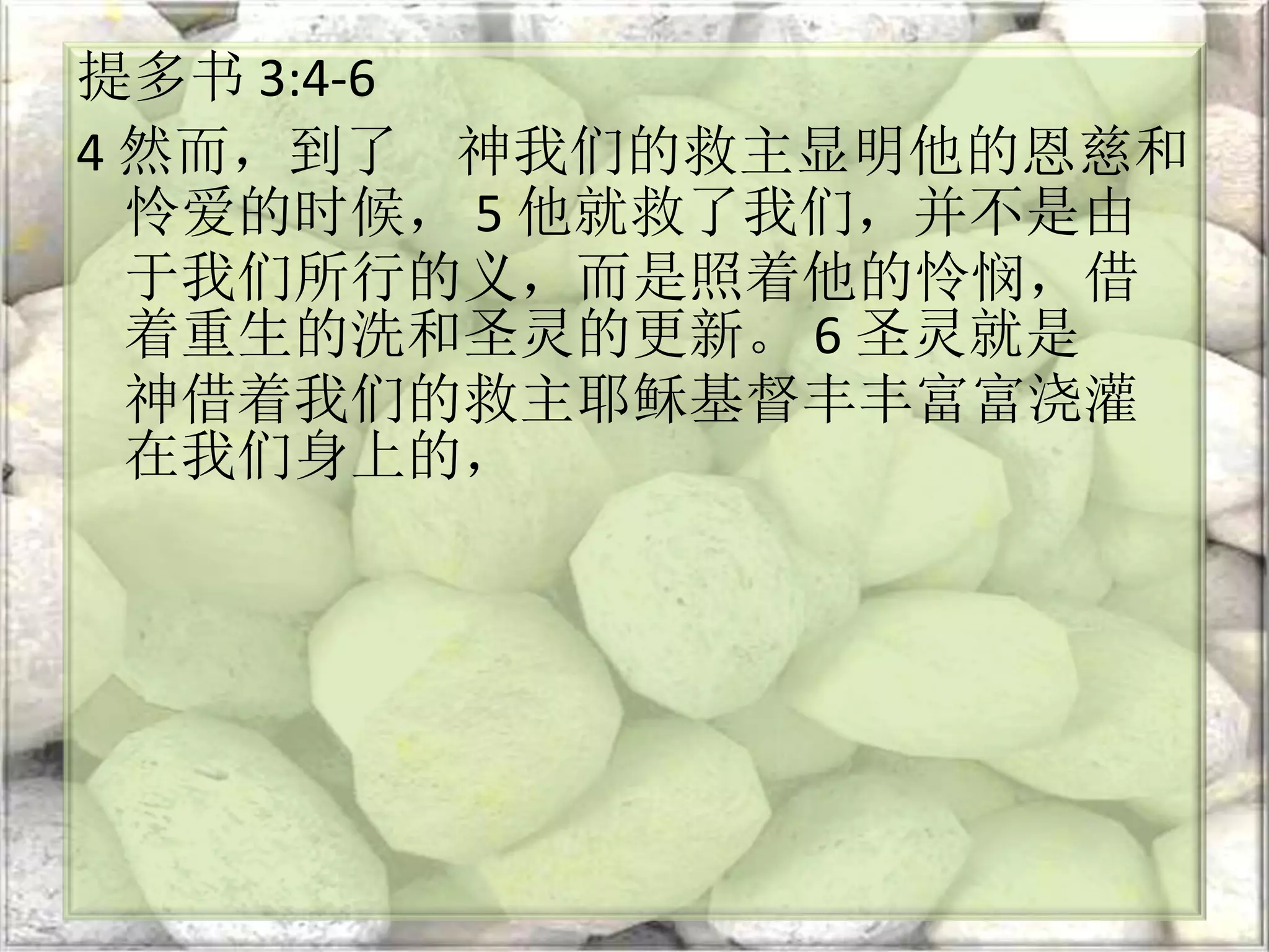 提多书 3:4-6
4 然而，到了 神我们的救主显明他的恩慈和
怜爱的时候， 5 他就救了我们，并不是由
于我们所行的义，而是照着他的怜悯，借
着重生的洗和圣灵的更新。 6 圣灵就是
神借着我们的救主耶稣基督丰丰富富浇灌
在我们身上的，
 