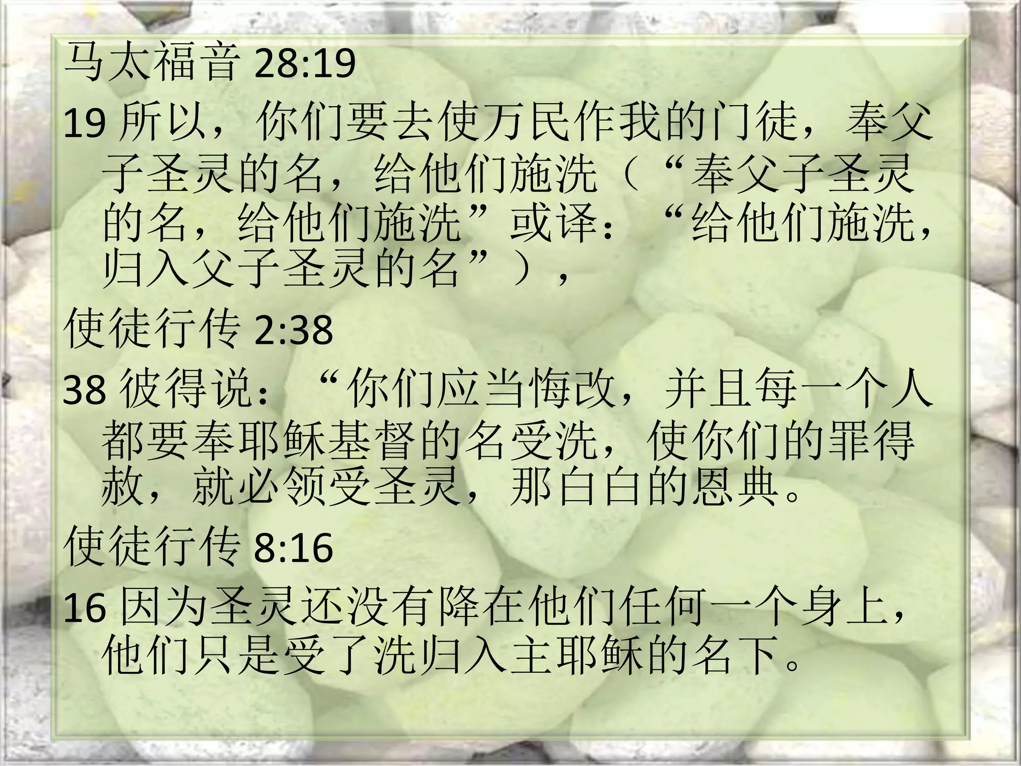 马太福音 28:19
19 所以，你们要去使万民作我的门徒，奉父
子圣灵的名，给他们施洗（“奉父子圣灵
的名，给他们施洗”或译：“给他们施洗，
归入父子圣灵的名”），
使徒行传 2:38
38 彼得说：“你们应当悔改，并且每一个人
都要奉耶稣基督的名受洗，使你们的罪得
赦，就必领受圣灵，那白白的恩典。
使徒行传 8:16
16 因为圣灵还没有降在他们任何一个身上，
他们只是受了洗归入主耶稣的名下。
 