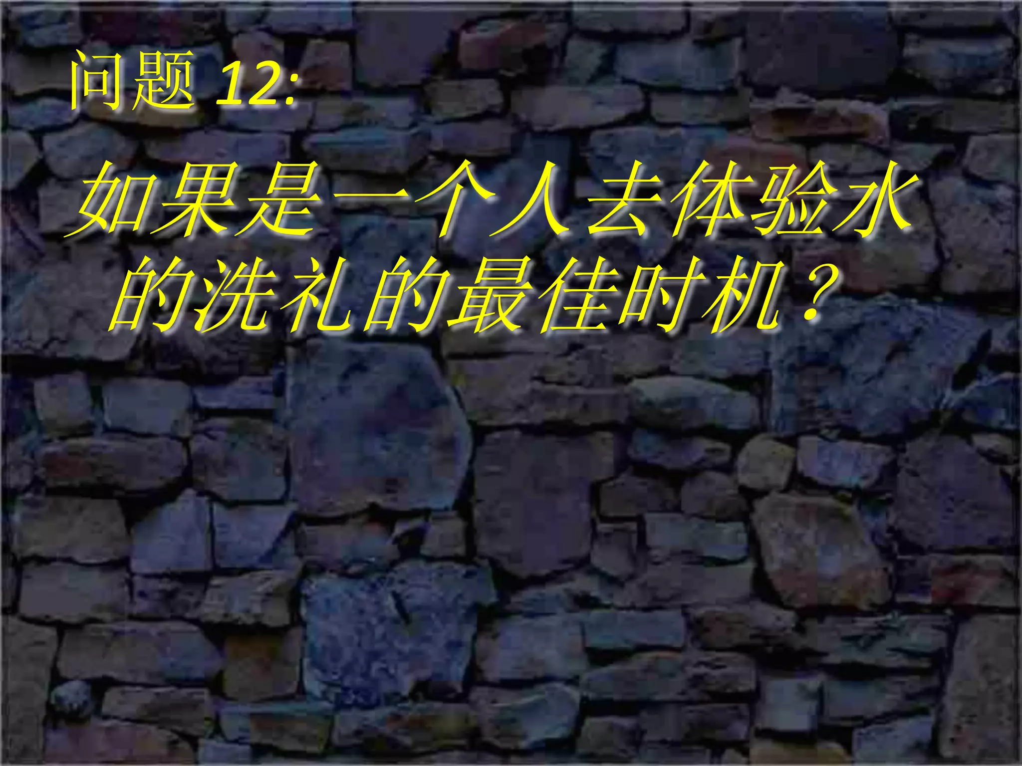 问题 12:
如果是一个人去体验水
的洗礼的最佳时机？
 