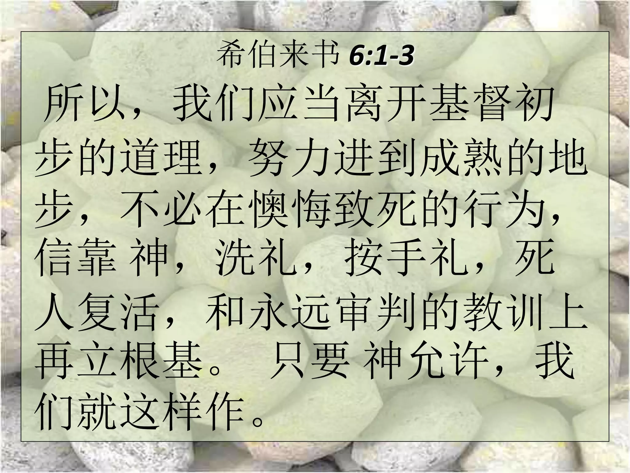 希伯来书 6:1-3
所以，我们应当离开基督初
步的道理，努力进到成熟的地
步，不必在懊悔致死的行为，
信靠 神，洗礼，按手礼，死
人复活，和永远审判的教训上
再立根基。 只要 神允许，我
们就这样作。
 