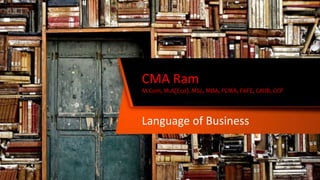 CMA Ram
M.Com, M.A(Eco). MSc, MBA, FCMA, FAFE, CAIIB, CCP
Language of Business
 