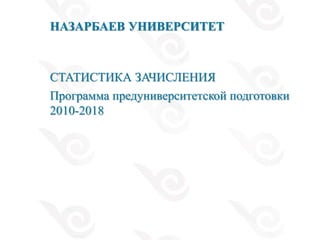 СТАТИСТИКА ЗАЧИСЛЕНИЯ
Программа предуниверситетской подготовки
2010-2018
НАЗАРБАЕВ УНИВЕРСИТЕТ
 