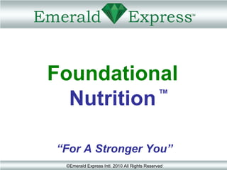 Foundational
                                              TM

  Nutrition

“For A Stronger You”
 ©Emerald Express Intl. 2010 All Rights Reserved
 