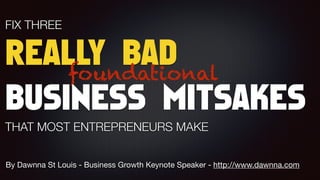 FIX THREE  
REALLY BAD 
BUSINESS MITSAKES 
THAT MOST ENTREPRENEURS MAKE
By Dawnna St Louis - Business Growth Keynote Speaker - http://www.dawnna.com
foundational
 