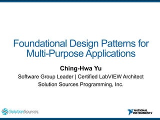 ni.com
Foundational Design Patterns for
Multi-Purpose Applications
Ching-Hwa Yu
Software Group Leader | Certified LabVIEW Architect
Solution Sources Programming, Inc.
 