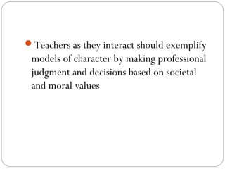 Teachers as they interact should exemplify

models of character by making professional
judgment and decisions based on societal
and moral values

 