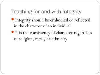 Teaching for and with Integrity
Integrity should be embodied or reflected

in the character of an individual
It is the consistency of character regardless
of religion, race , or ethnicity

 