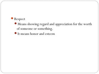 Respect
Means showing regard and appreciation for the worth

of someone or something.
It means honor and esteem

 