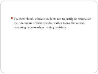 Teachers should educate students not to justify or rationalize

their decisions or behaviors but rather to use the moralreasoning process when making decisions.

 