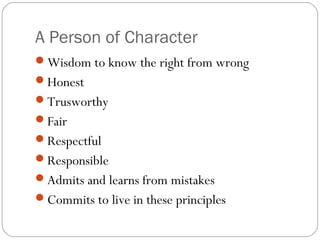 A Person of Character
Wisdom to know the right from wrong
Honest
Trusworthy
Fair
Respectful
Responsible
Admits and learns from mistakes
Commits to live in these principles

 