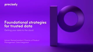 Foundational strategies
for trusted data
Getting your data to the cloud
Ashwin Ramachandran | Director of Product
Management, Data Integration
 