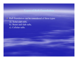 Types of Raft FoundationTypes of Raft Foundation
Raft foundation can be considered of three typesRaft foundation can be considered of three types
a). Solid slab rafts.a). Solid slab rafts.
b). Beam and slab rafts.b). Beam and slab rafts.
c). Cellular rafts.c). Cellular rafts.
 