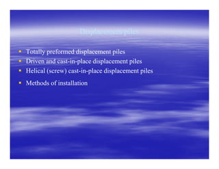 Displacement pilesDisplacement piles
Totally preformed displacement pilesTotally preformed displacement piles
Driven and castDriven and cast--inin--place displacement pilesplace displacement piles
Helical (screw) castHelical (screw) cast--inin--place displacement pilesplace displacement piles
Methods of installationMethods of installationMethods of installationMethods of installation
 