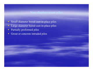 NonNon--displacement pilesdisplacement piles
Small diameter bored castSmall diameter bored cast--inin--place pilesplace piles
Large diameter bored castLarge diameter bored cast--inin--place pilesplace piles
Partially preformed pilesPartially preformed piles
Grout or concrete intruded pilesGrout or concrete intruded piles
 