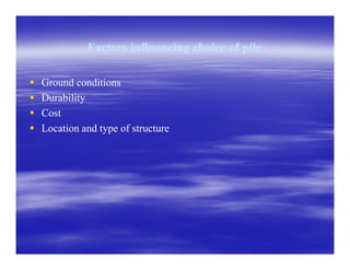Factors influencing choice of pileFactors influencing choice of pile
Ground conditionsGround conditions
DurabilityDurability
CostCost
Location and type of structureLocation and type of structure
 