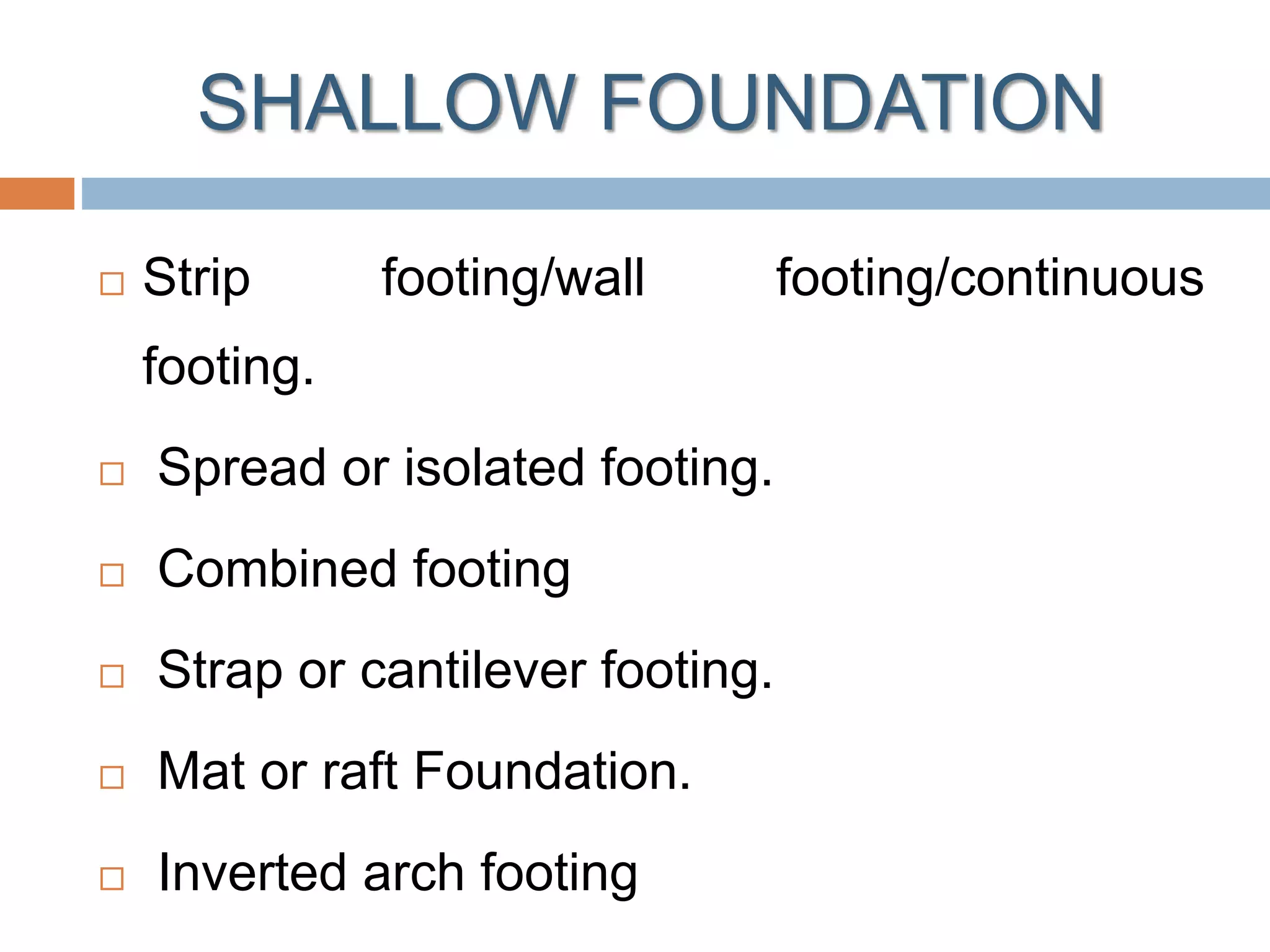 SHALLOW FOUNDATION
 Strip footing/wall footing/continuous
footing.
 Spread or isolated footing.
 Combined footing
 Strap or cantilever footing.
 Mat or raft Foundation.
 Inverted arch footing
 