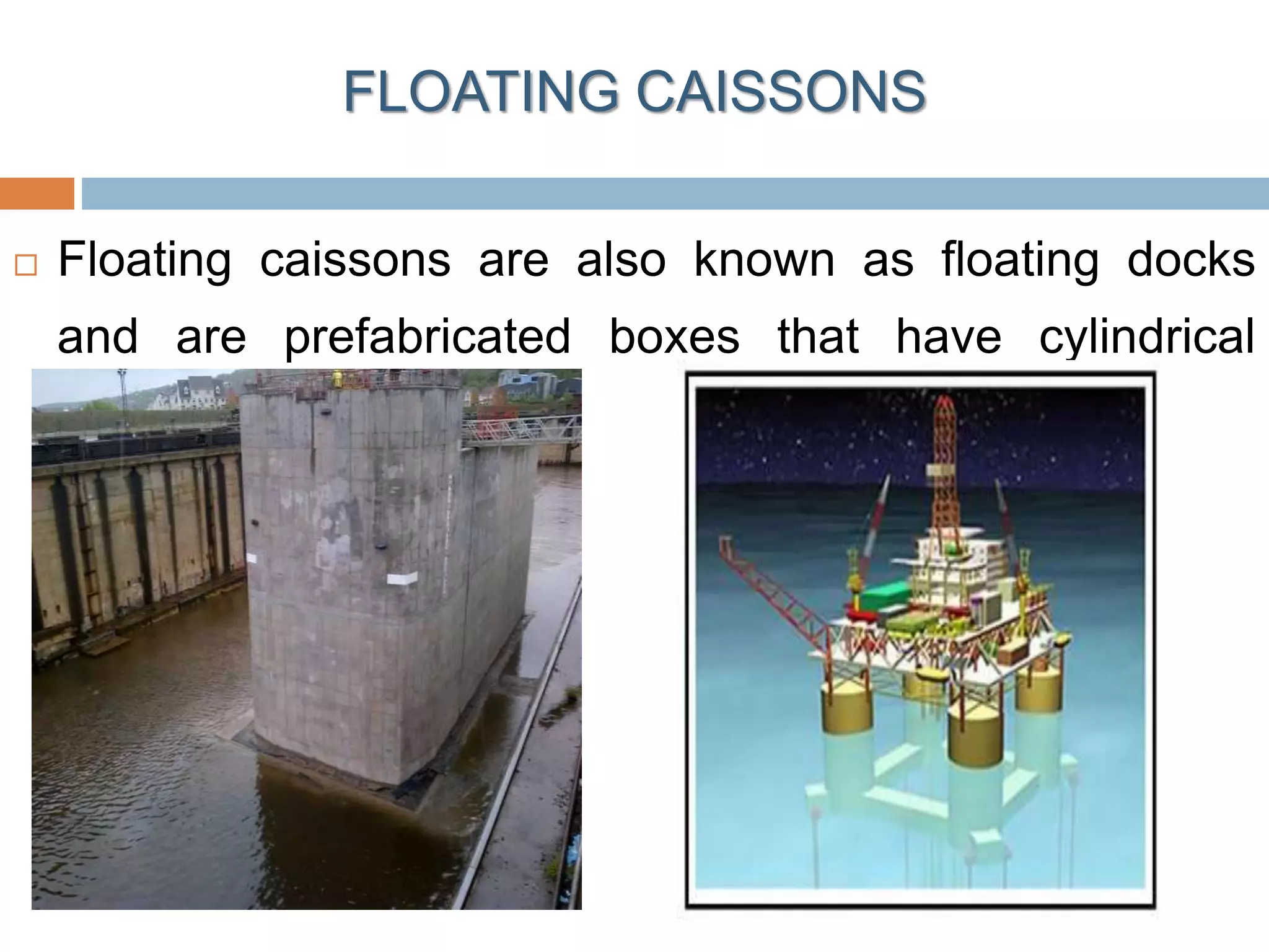 FLOATING CAISSONS
 Floating caissons are also known as floating docks
and are prefabricated boxes that have cylindrical
cavities.
 