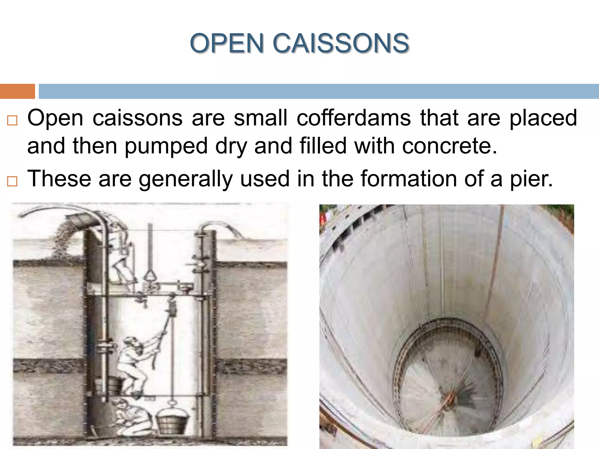 OPEN CAISSONS
 Open caissons are small cofferdams that are placed
and then pumped dry and filled with concrete.
 These are generally used in the formation of a pier.
 
